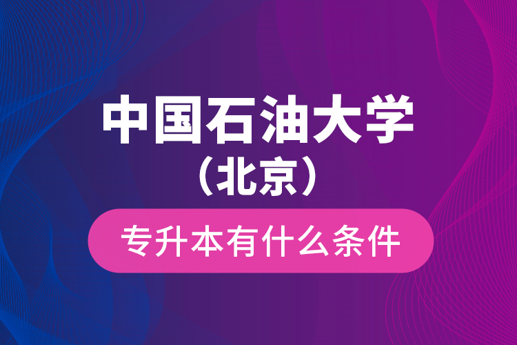 中国石油大学（北京）专升本有什么条件？