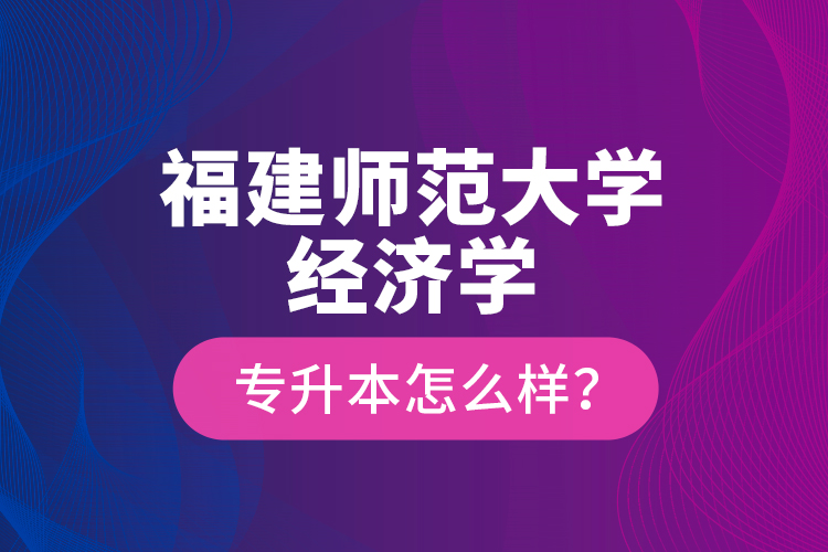 福建师范大学经济学专升本怎么样？