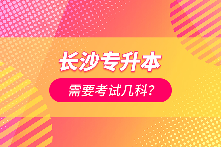 长沙专升本需要考试几科？