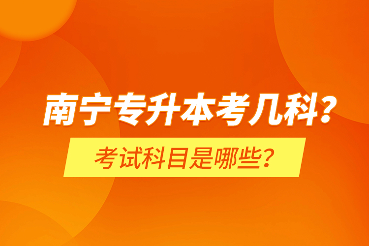 南宁专升本考几科？考试科目是哪些？