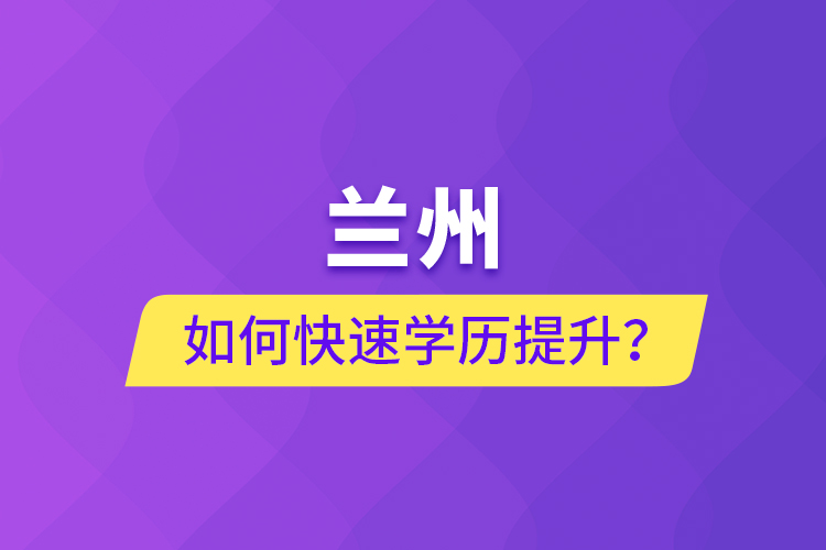 兰州如何快速学历提升？