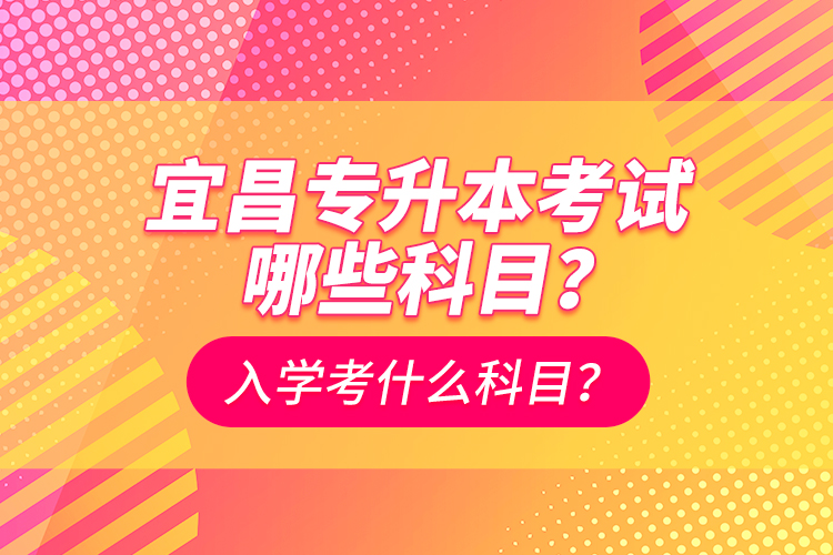 宜昌专升本考试哪些科目？入学考什么科？