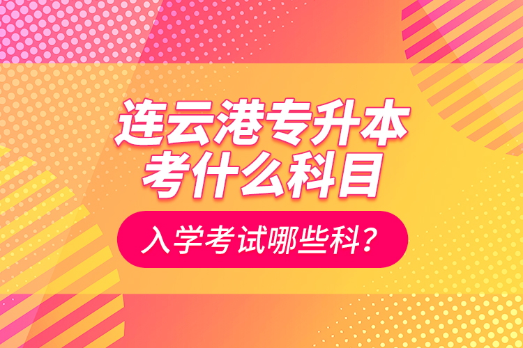 连云港专升本考什么科目？入学考试哪些科？