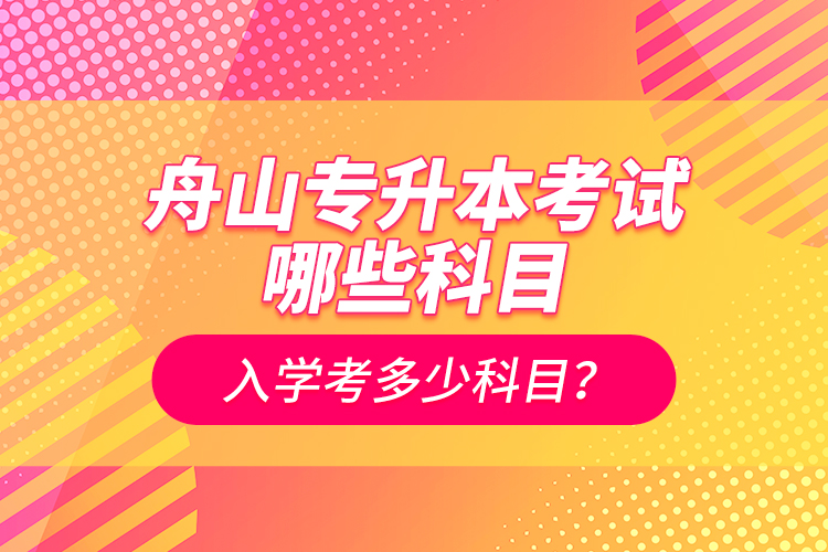 舟山专升本考试哪些科目？入学考多少科目？