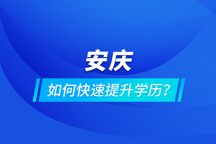 安庆如何快速提升学历？