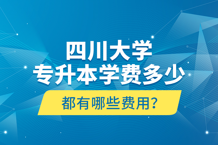 四川大学专升本学费多少？都有哪些费用？