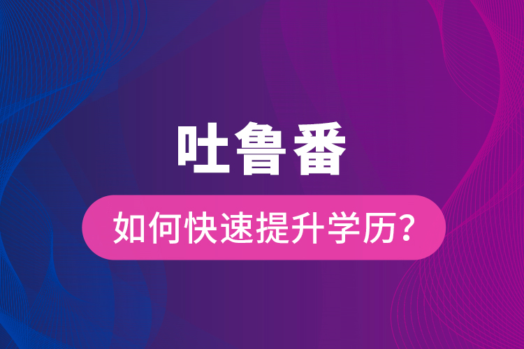 吐鲁番如何快速提升学历？