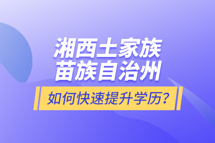 湘西土家族苗族自治州如何快速提升学历？