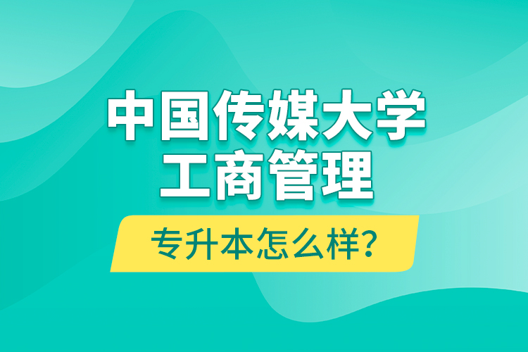 中国传媒大学工商管理专升本怎么样？