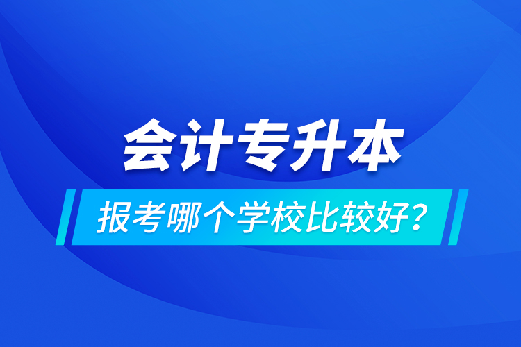 会计专升本报考哪个学校比较好？