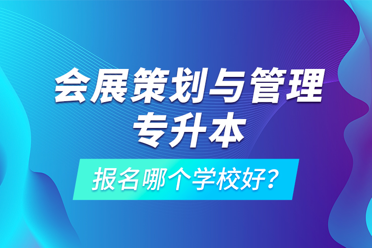 会展策划与管理专升本报名哪个学校好？