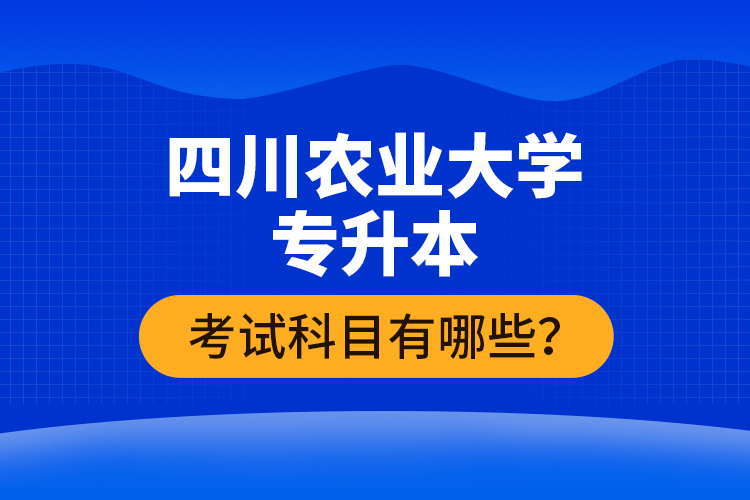 四川农业大学专升本考试科目有哪些？