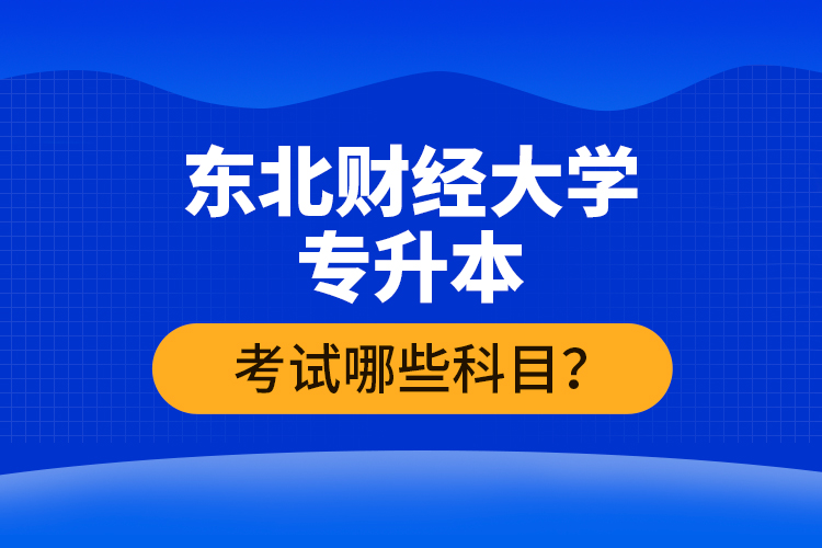 东北财经大学专升本考试哪些科目？