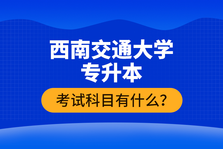 西南交通大学专升本考试科目有什么？