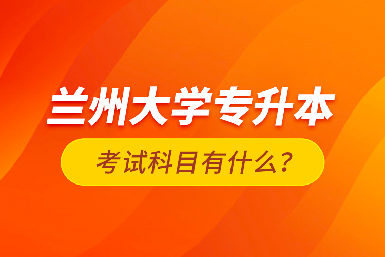 兰州大学专升本考试科目有什么？