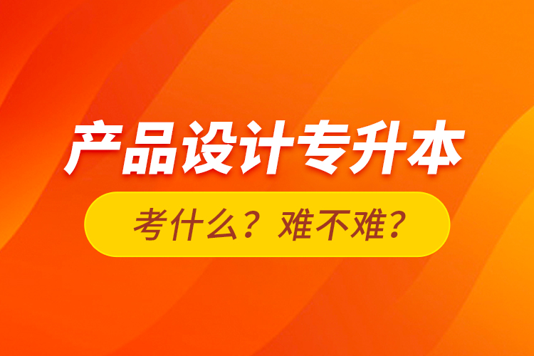 产品设计专升本考什么？难不难？