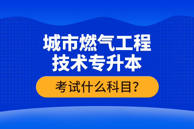 城市燃气工程技术专升本考什么？难不难？