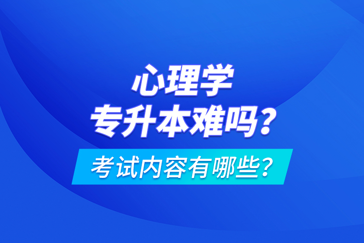 心理学专升本难吗？考试内容有哪些？