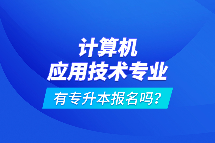 计算机应用技术专业有专升本报名吗？