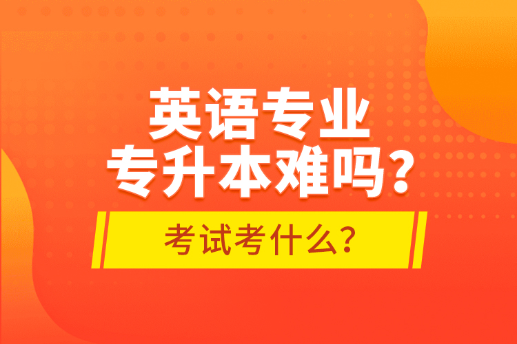 英语专业专升本难吗？考试考什么？