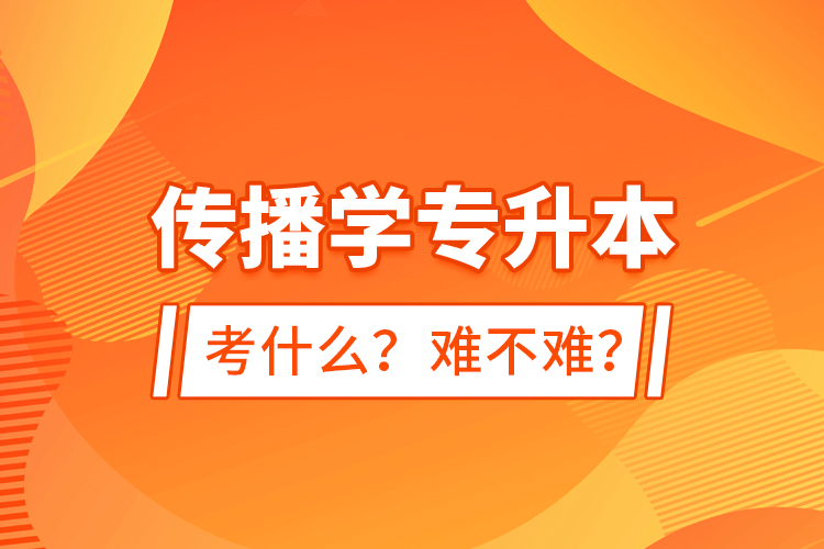 传播学专升本考什么？难不难？