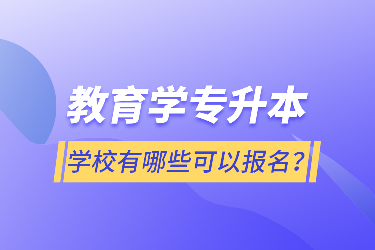 教育学专升本学校有哪些可以报名？