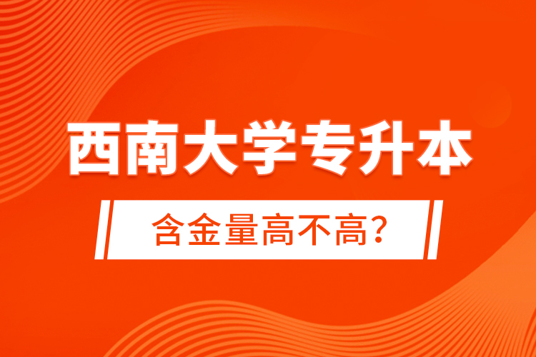 西南大学专升本含金量高不高？