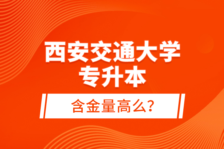 西安交通大学专升本含金量高么？