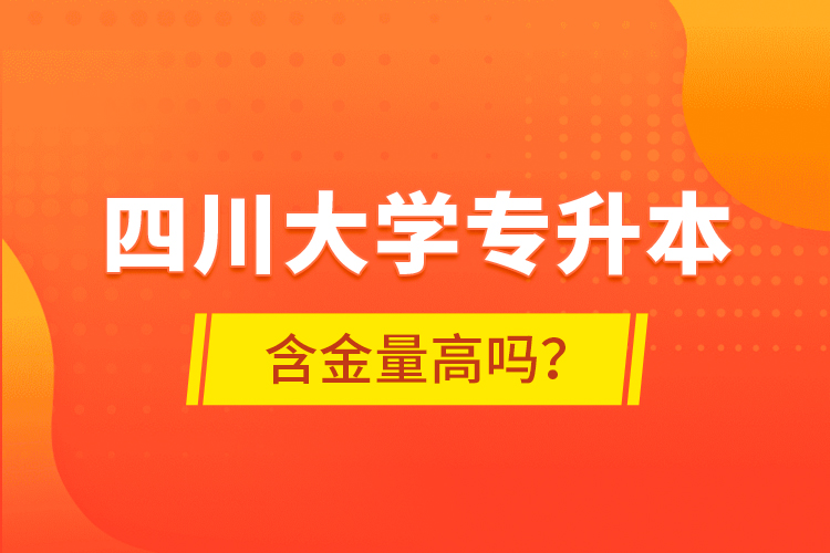 四川大学专升本含金量高吗？