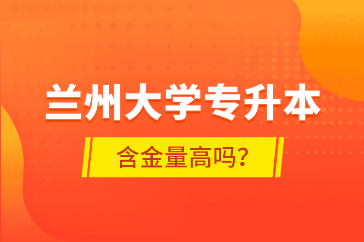 兰州大学专升本含金量高吗？