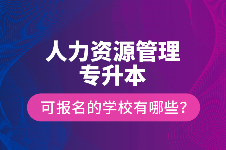 人力资源管理专升本可报名的学校有哪些？