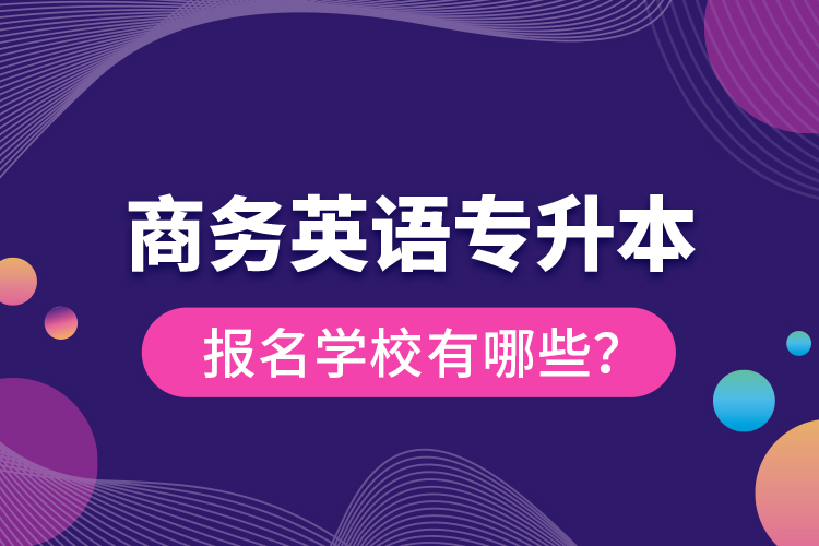 商务英语专升本报名学校有哪些？