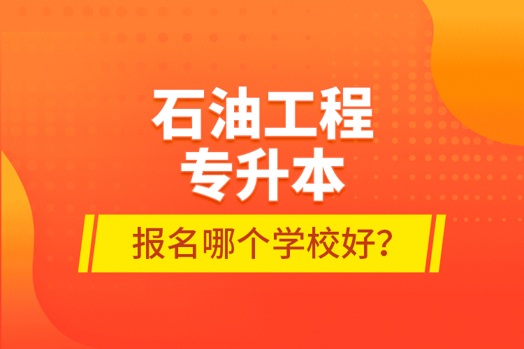 石油工程专升本报名哪个学校好？