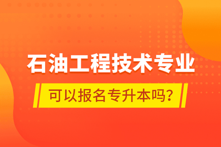 石油工程技术专业可以报名专升本吗？