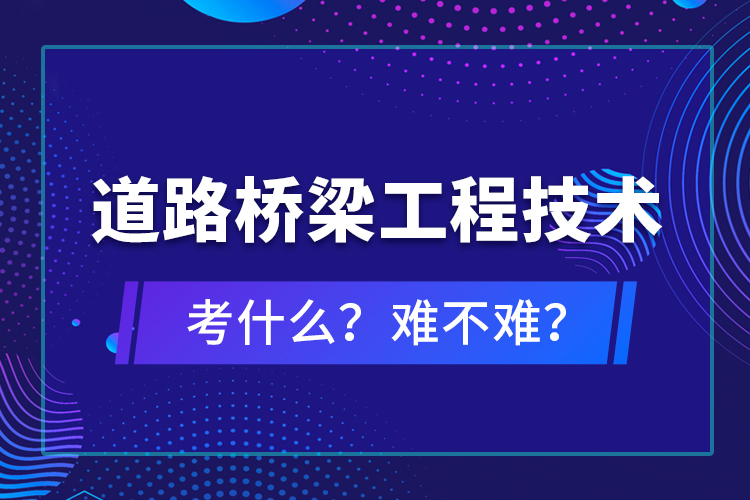 道路桥梁工程技术考什么？难不难？