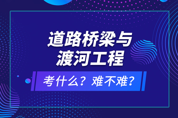 道路桥梁与渡河工程考什么？难不难？