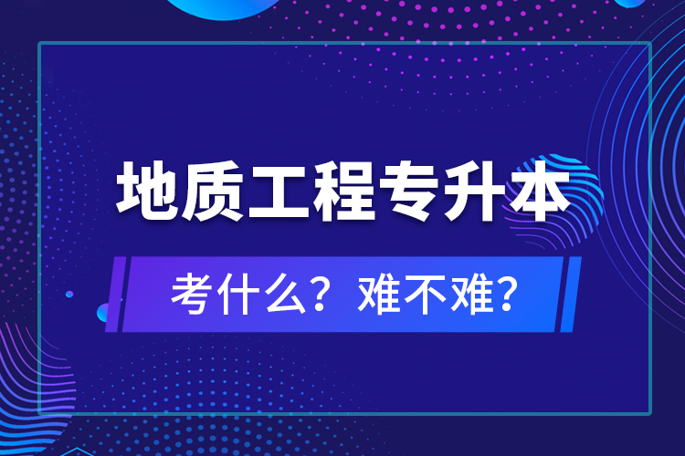 地质工程专升本考什么？难不难？