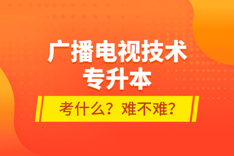 广播电视技术专升本考什么？难不难？