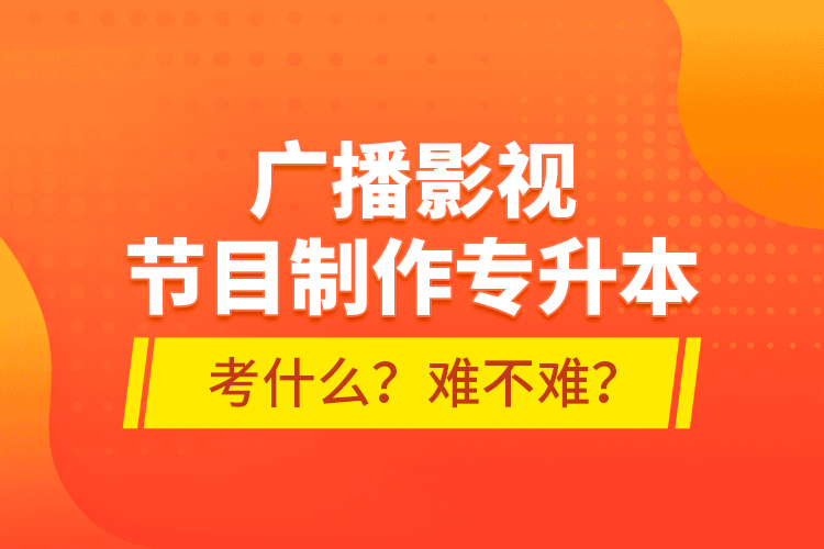 广播影视节目制作专升本考什么？难不难？