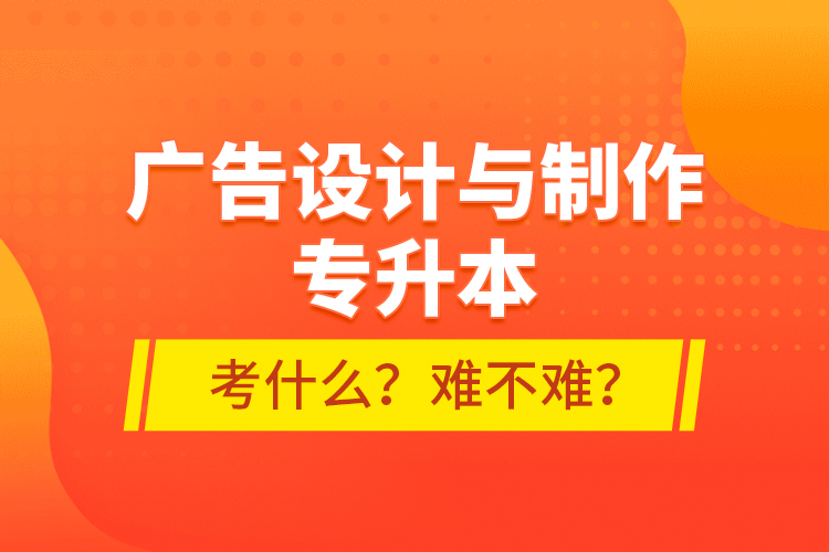 广告设计与制作专升本考什么？难不难？