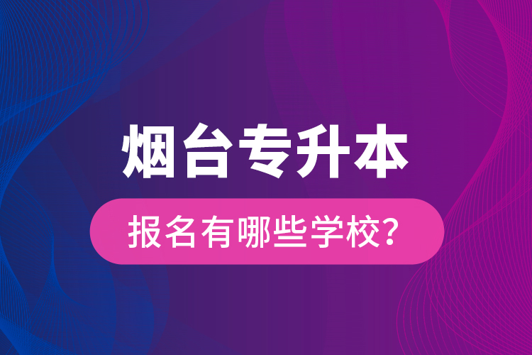 烟台专升本报名有哪些学校？