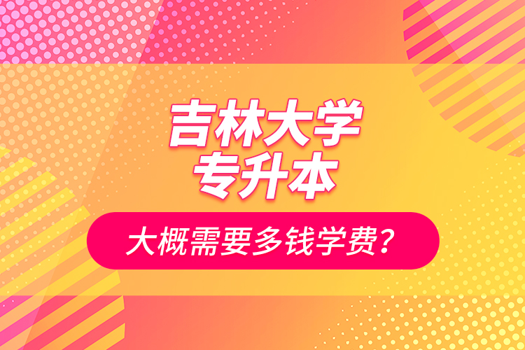 吉林大学专升本大概需要多钱学费？