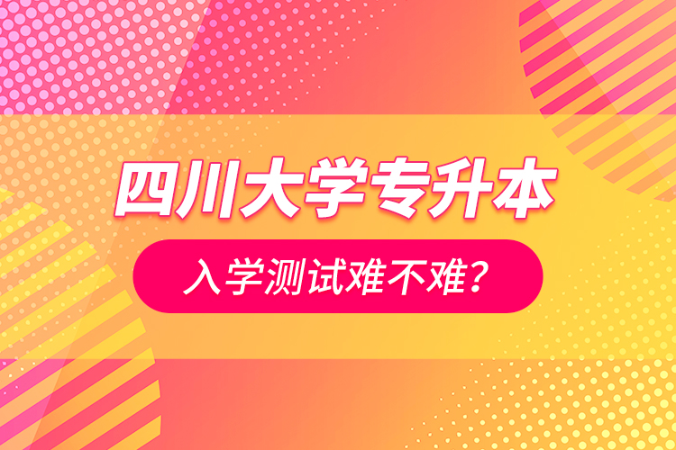 四川大学专升本入学测试难不难？