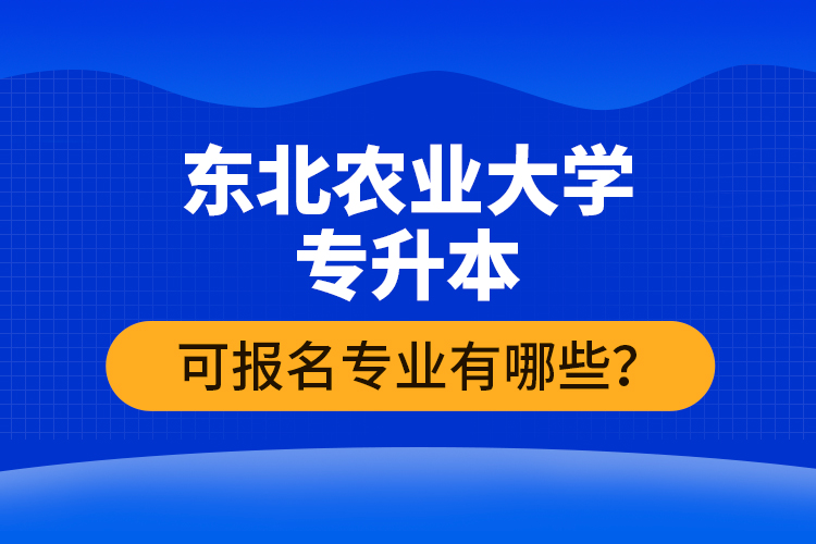 东北农业大学专升本可报名专业有哪些？