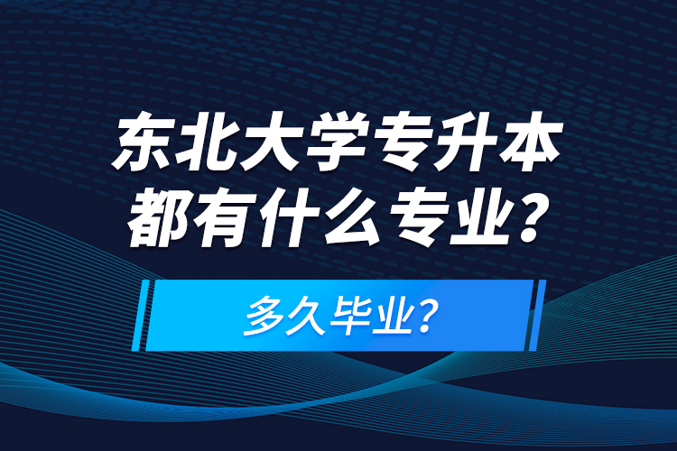 东北大学专升本都有什么专业？多久毕业？