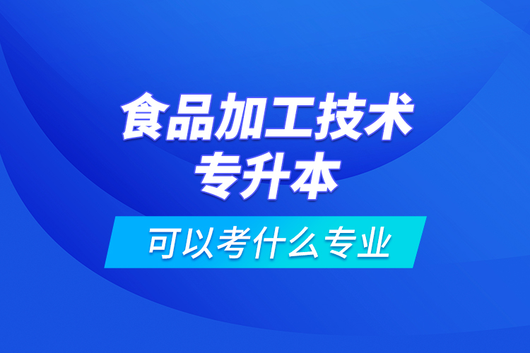 食品加工技术专升本可以考什么专业