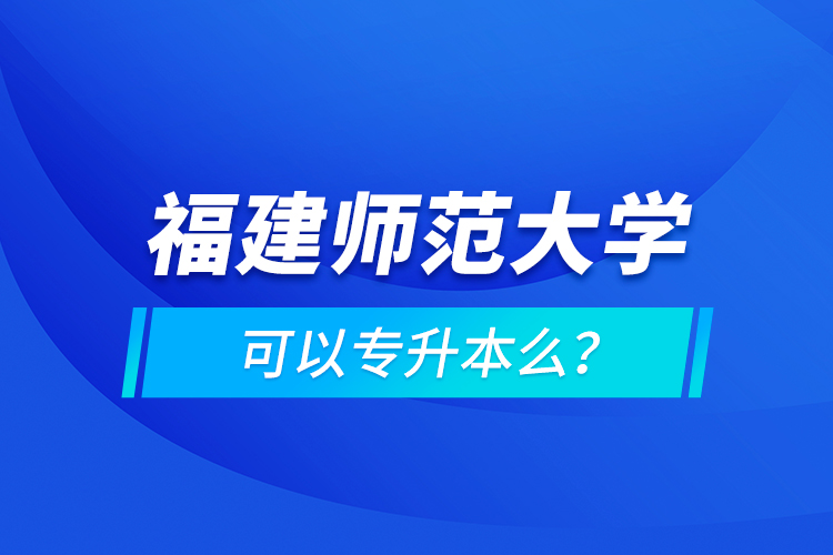 福建师范大学可以专升本么？