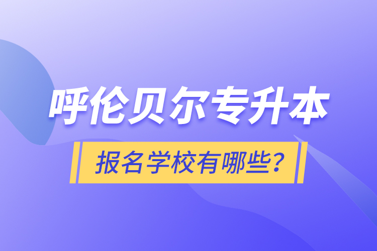 呼伦贝尔专升本报名有哪些学校？