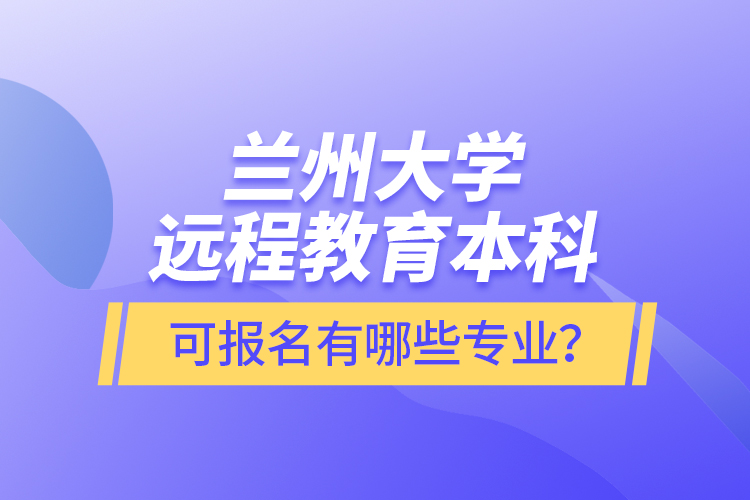 兰州大学远程教育本科可报名有哪些专业？