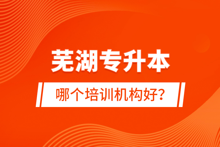 芜湖专升本哪个培训机构好？